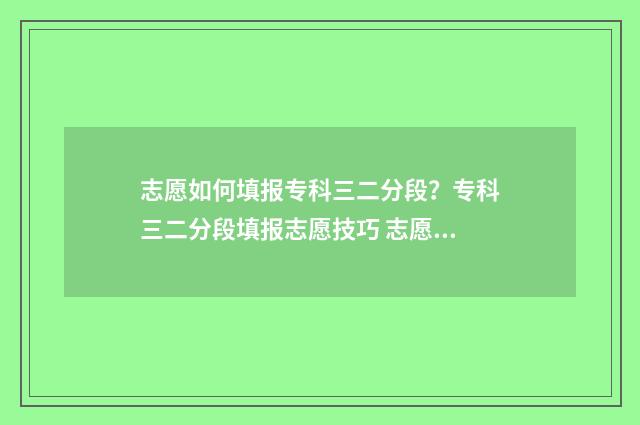 志愿如何填报专科三二分段？专科三二分段填报志愿技巧 志愿填报怎样填专业