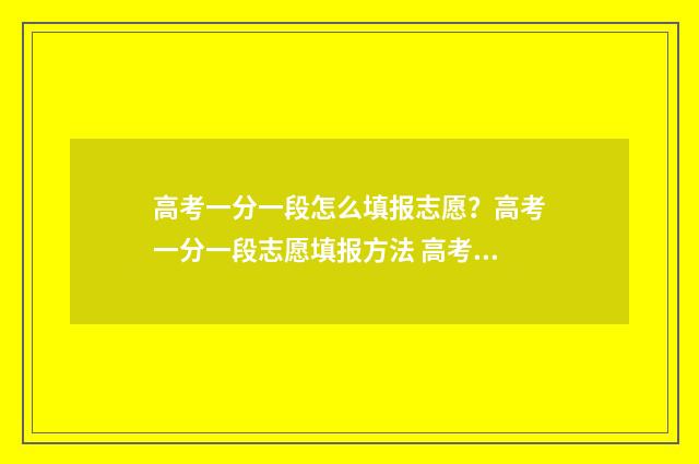高考一分一段怎么填报志愿？高考一分一段志愿填报方法 高考一分一段怎么换算