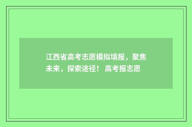 江西省高考志愿模拟填报，聚焦未来，探索途径！ 高考报志愿