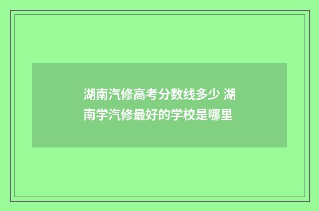湖南汽修高考分数线多少 湖南学汽修最好的学校是哪里