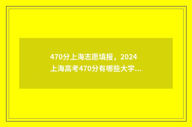 470分上海志愿填报，2024上海高考470分有哪些大学可选？ 上海高考志愿录取顺序图解