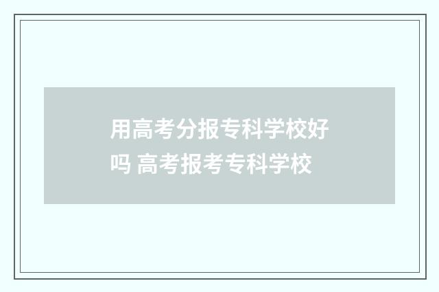 用高考分报专科学校好吗 高考报考专科学校