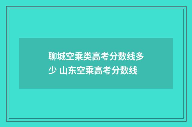 聊城空乘类高考分数线多少 山东空乘高考分数线
