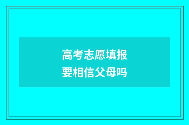 高考志愿填报要相信父母吗