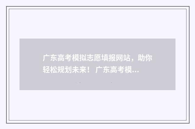 广东高考模拟志愿填报网站，助你轻松规划未来！ 广东高考模拟志愿系统