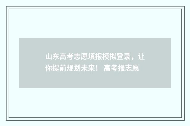 山东高考志愿填报模拟登录，让你提前规划未来！ 高考报志愿
