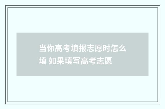 当你高考填报志愿时怎么填 如果填写高考志愿