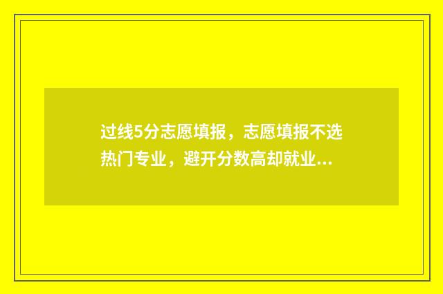 过线5分志愿填报，志愿填报不选热门专业，避开分数高却就业难的专业 成绩刚好过线志愿怎么填