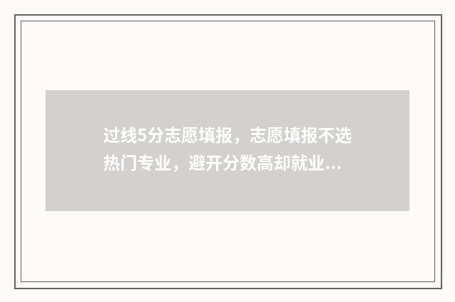 过线5分志愿填报，志愿填报不选热门专业，避开分数高却就业难的专业 成绩刚好过线志愿怎么填