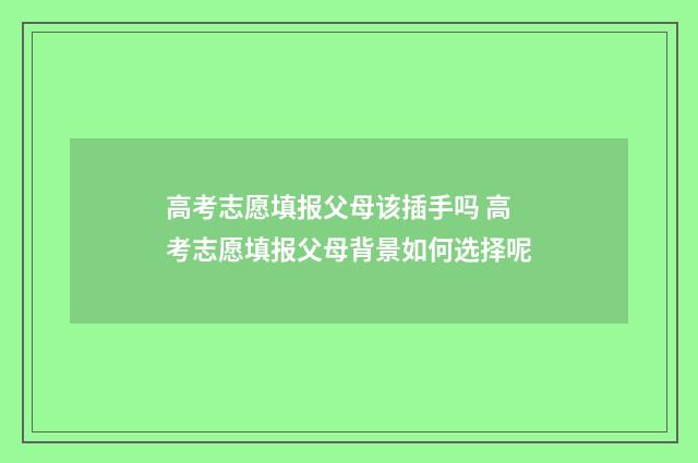 高考志愿填报父母该插手吗 高考志愿填报父母背景如何选择呢