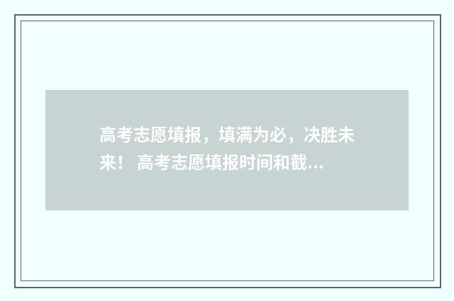 高考志愿填报，填满为必，决胜未来！ 高考志愿填报时间和截止时间