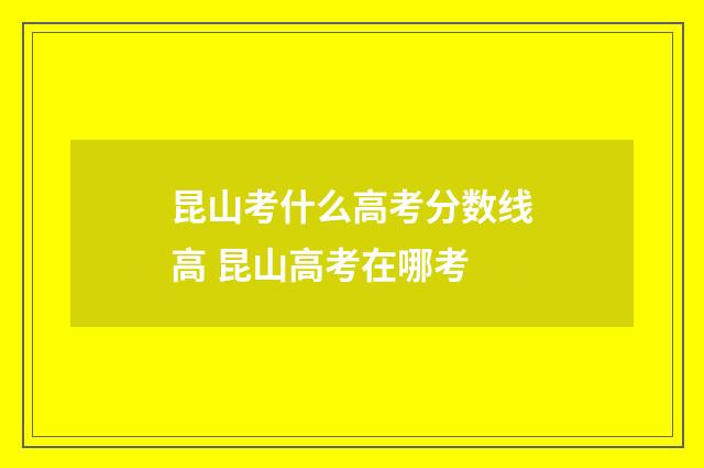 昆山考什么高考分数线高 昆山高考在哪考