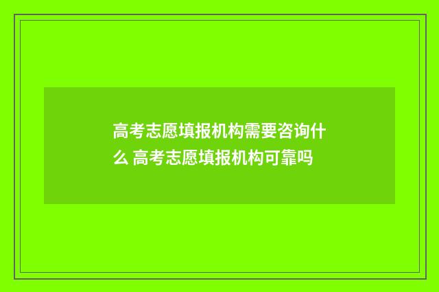 高考志愿填报机构需要咨询什么 高考志愿填报机构可靠吗
