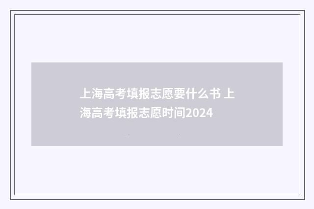 上海高考填报志愿要什么书 上海高考填报志愿时间2024