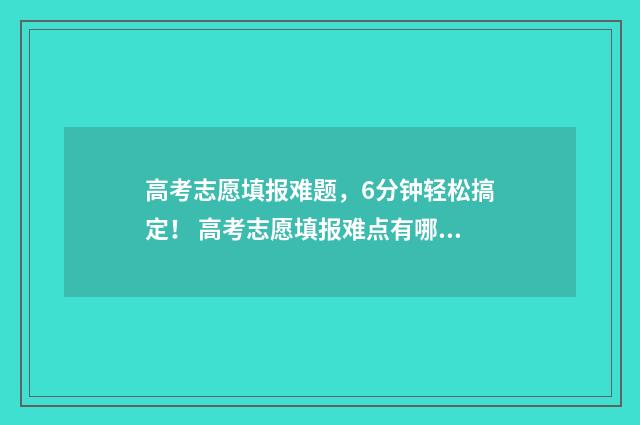 高考志愿填报难题，6分钟轻松搞定！ 高考志愿填报难点有哪些
