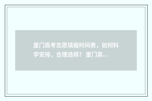 厦门高考志愿填报时间表，如何科学安排，合理选择？ 厦门高考志愿填报时间