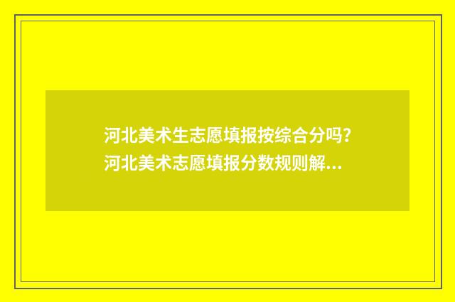 河北美术生志愿填报按综合分吗？河北美术志愿填报分数规则解读 河北美术生志愿已提交还可以改几次