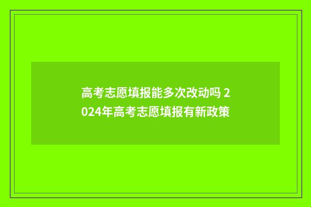高考志愿填报能多次改动吗 2024年高考志愿填报有新政策