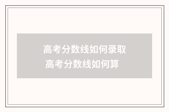 高考分数线如何录取 高考分数线如何算