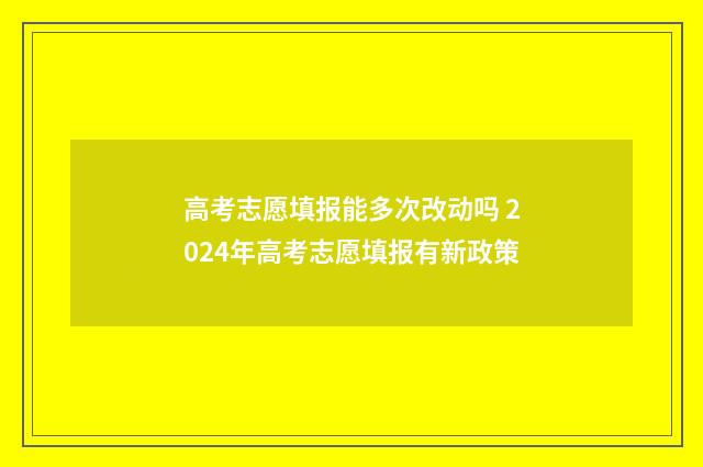 高考志愿填报能多次改动吗 2024年高考志愿填报有新政策