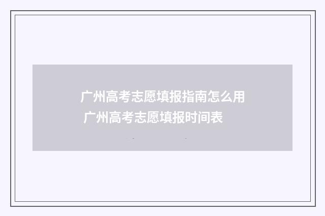 广州高考志愿填报指南怎么用 广州高考志愿填报时间表