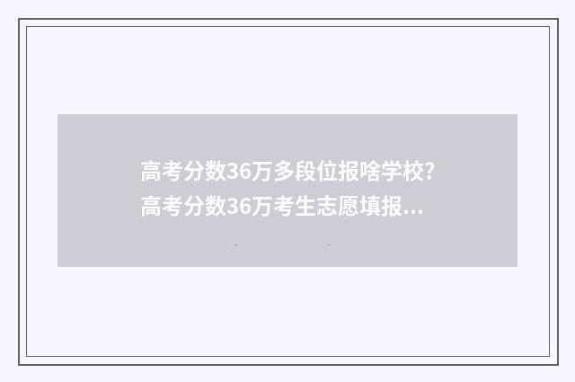 高考分数36万多段位报啥学校？高考分数36万考生志愿填报指南 高考分数36万多少分