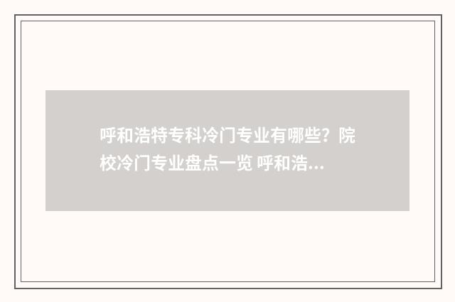 呼和浩特专科冷门专业有哪些？院校冷门专业盘点一览 呼和浩特的专科大学