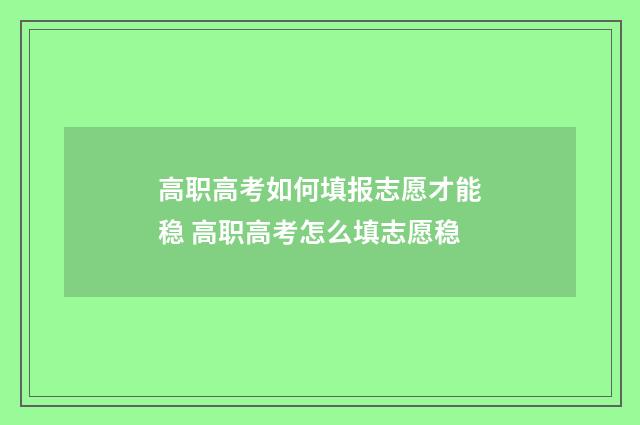 高职高考如何填报志愿才能稳 高职高考怎么填志愿稳