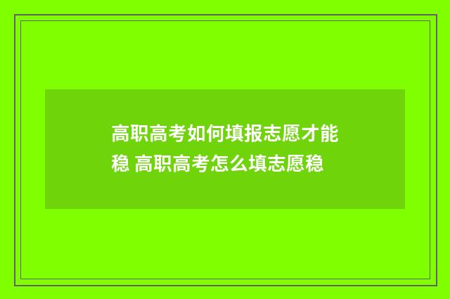 高职高考如何填报志愿才能稳 高职高考怎么填志愿稳