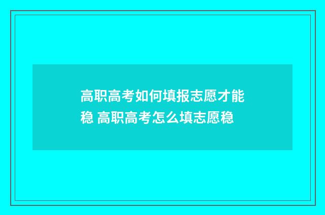 高职高考如何填报志愿才能稳 高职高考怎么填志愿稳