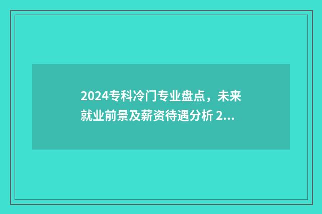 2024专科冷门专业盘点，未来就业前景及薪资待遇分析 2020年专科冷门专业