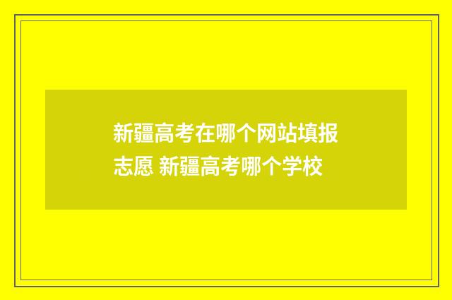 新疆高考在哪个网站填报志愿 新疆高考哪个学校