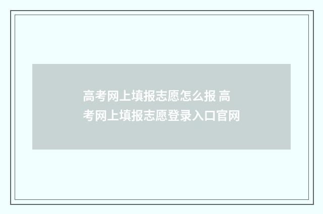 高考网上填报志愿怎么报 高考网上填报志愿登录入口官网