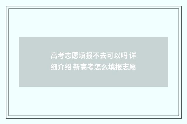 高考志愿填报不去可以吗 详细介绍 新高考怎么填报志愿