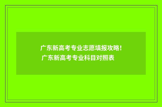 广东新高考专业志愿填报攻略！ 广东新高考专业科目对照表