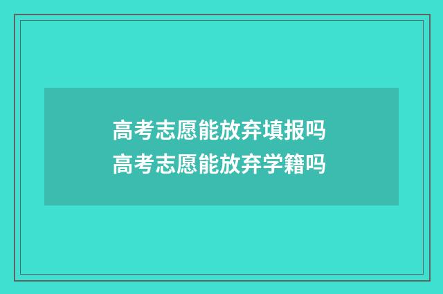 高考志愿能放弃填报吗 高考志愿能放弃学籍吗
