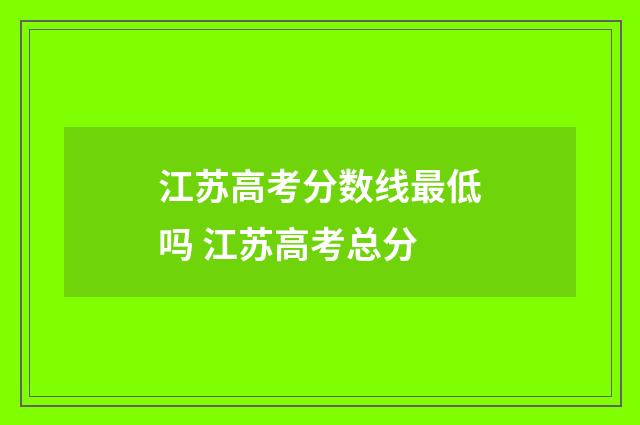 江苏高考分数线最低吗 江苏高考总分