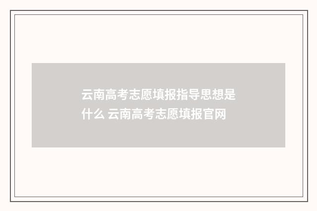 云南高考志愿填报指导思想是什么 云南高考志愿填报官网