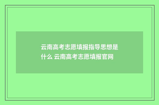 云南高考志愿填报指导思想是什么 云南高考志愿填报官网