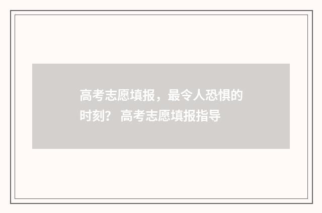 高考志愿填报，最令人恐惧的时刻？ 高考志愿填报指导