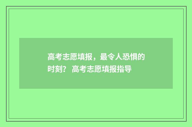 高考志愿填报，最令人恐惧的时刻？ 高考志愿填报指导