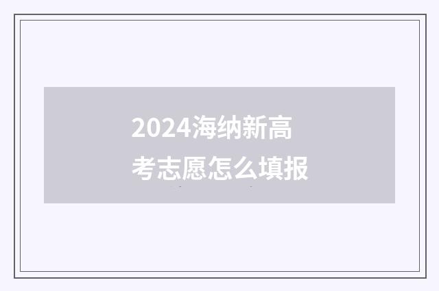 2024海纳新高考志愿怎么填报