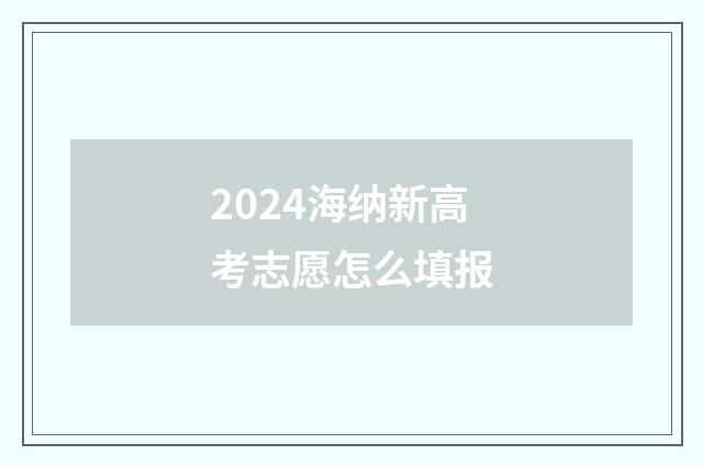 2024海纳新高考志愿怎么填报