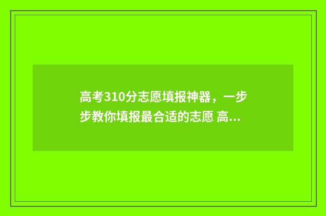 高考310分志愿填报神器，一步步教你填报最合适的志愿 高考310分学校