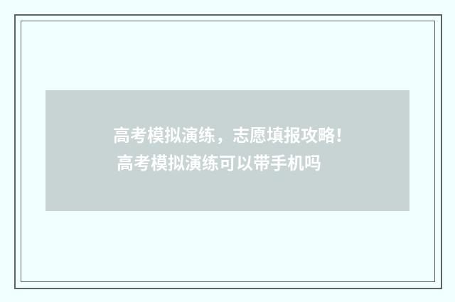 高考模拟演练，志愿填报攻略！ 高考模拟演练可以带手机吗