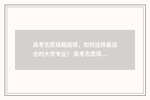 高考志愿填报困境，如何选择最适合的大学专业？ 高考志愿填报困惑