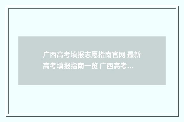 广西高考填报志愿指南官网 最新高考填报指南一览 广西高考填报志愿入口