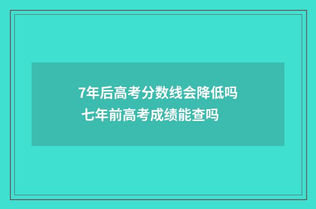 7年后高考分数线会降低吗 七年前高考成绩能查吗