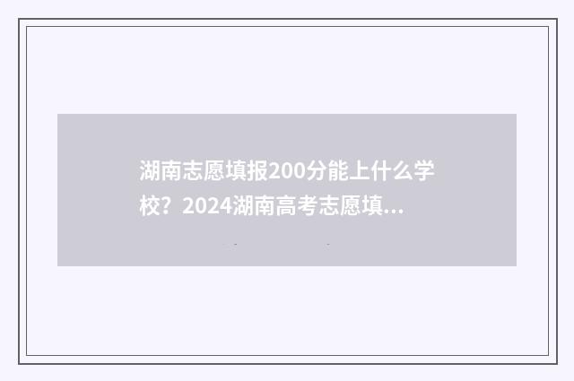 湖南志愿填报200分能上什么学校？2024湖南高考志愿填报指南 湖南志愿填报学校排名