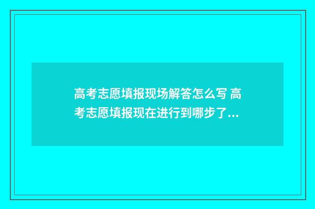 高考志愿填报现场解答怎么写 高考志愿填报现在进行到哪步了呢